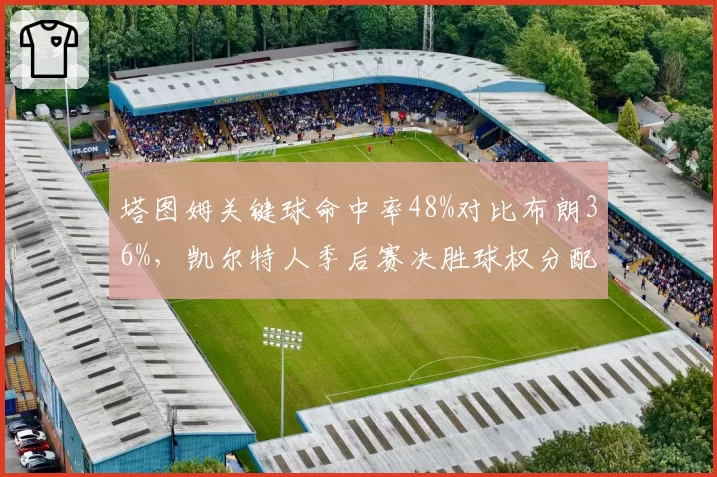 塔图姆关键球命中率48%对比布朗36%，凯尔特人季后赛决胜球权分配失衡