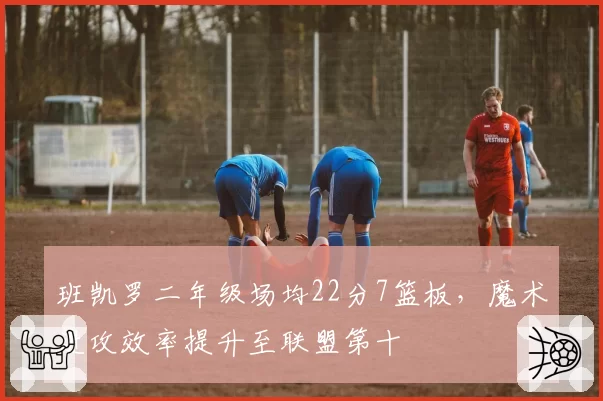 班凯罗二年级场均22分7篮板，魔术进攻效率提升至联盟第十