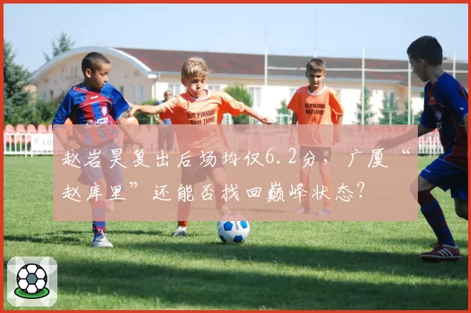 赵岩昊复出后场均仅6.2分,广厦“赵库里”还能否找回巅峰状态?