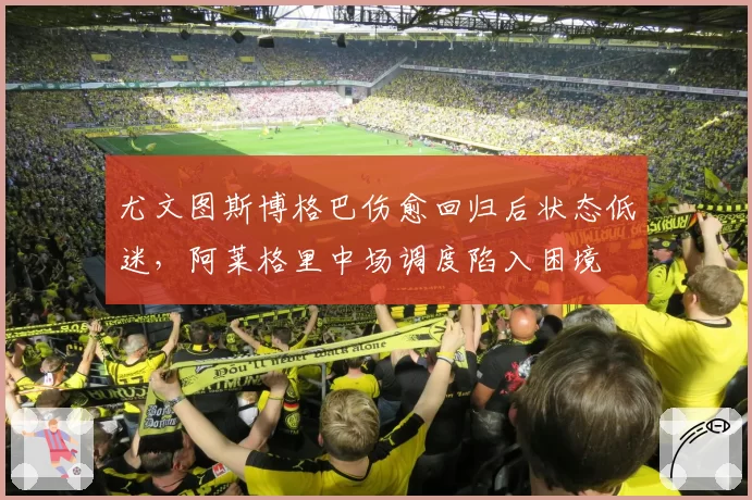 尤文图斯博格巴伤愈回归后状态低迷，阿莱格里中场调度陷入困境