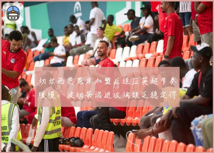 切尔西恩昆库加盟后适应英超节奏缓慢,波切蒂诺进攻端缺乏稳定得分点