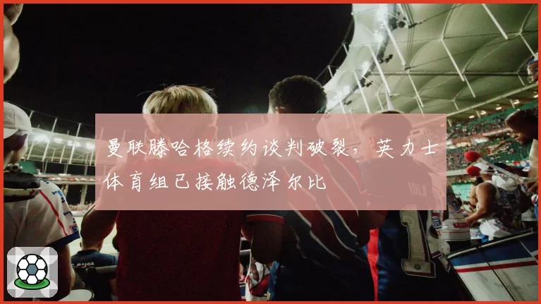 曼联滕哈格续约谈判破裂，英力士体育组已接触德泽尔比