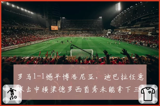 罗马1-1憾平博洛尼亚,迪巴拉任意球击中横梁德罗西首秀未能拿下三分