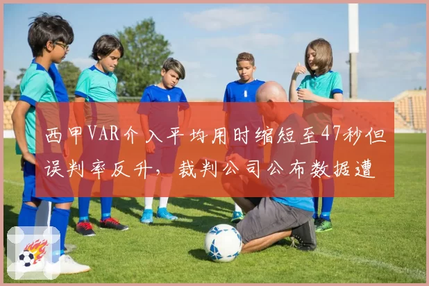 西甲VAR介入平均用时缩短至47秒但误判率反升,裁判公司公布数据遭12队联名反对__br_