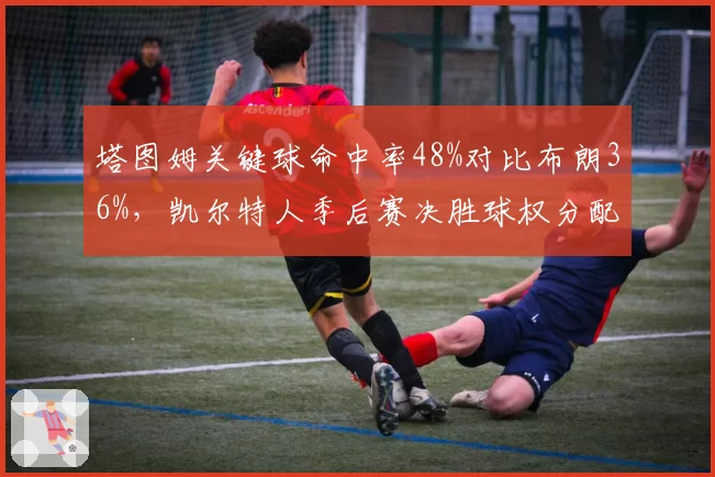 塔图姆关键球命中率48%对比布朗36%，凯尔特人季后赛决胜球权分配失衡