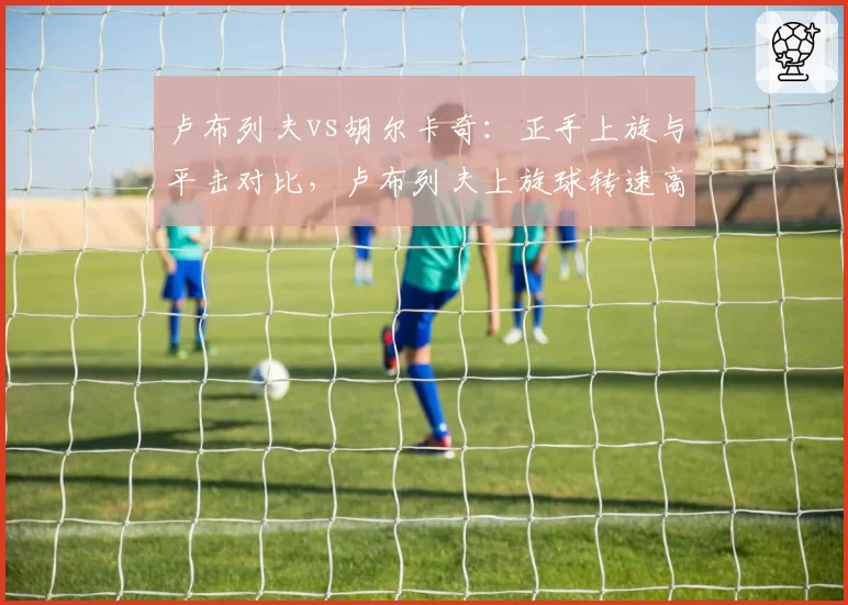 卢布列夫vs胡尔卡奇：正手上旋与平击对比，卢布列夫上旋球转速高25%