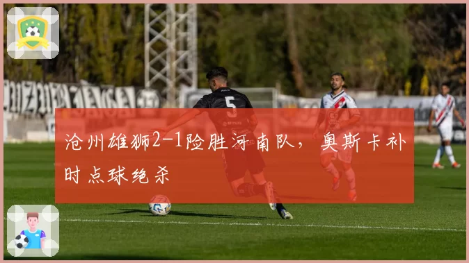 沧州雄狮2-1险胜河南队，奥斯卡补时点球绝杀