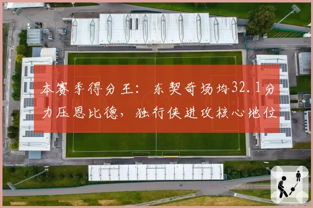 本赛季得分王：东契奇场均32.1分力压恩比德，独行侠进攻核心地位稳固