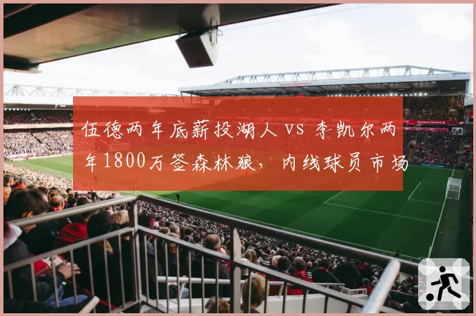 伍德两年底薪投湖人 vs 李凯尔两年1800万签森林狼，内线球员市场价值分化