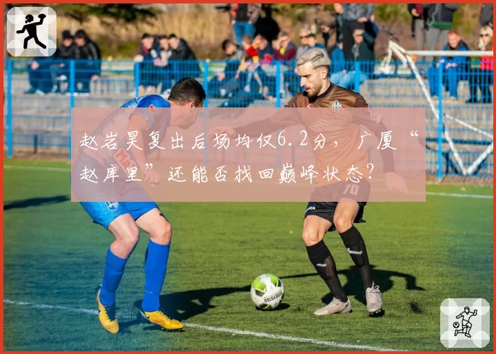 赵岩昊复出后场均仅6.2分,广厦“赵库里”还能否找回巅峰状态?