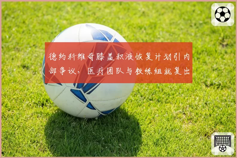 德约科维奇膝盖积液恢复计划引内部争议，医疗团队与教练组就复出时间表各执一词