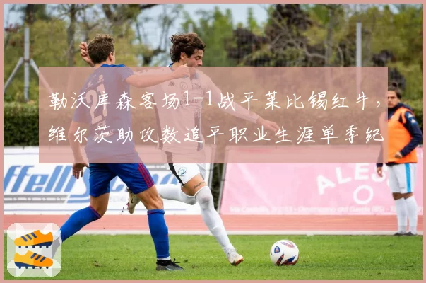 勒沃库森客场1-1战平莱比锡红牛,维尔茨助攻数追平职业生涯单季纪录