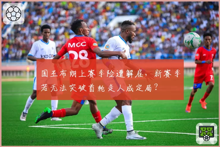 国王布朗上赛季险遭解雇，新赛季若无法突破首轮走人成定局？