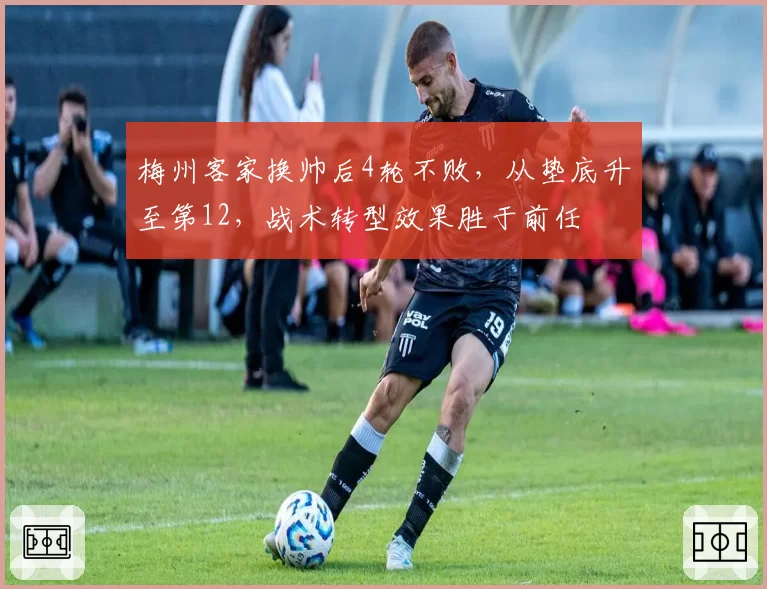 梅州客家换帅后4轮不败，从垫底升至第12，战术转型效果胜于前任