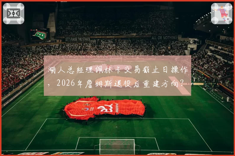 湖人总经理佩林卡交易截止日操作，2026年詹姆斯退役后重建方向？