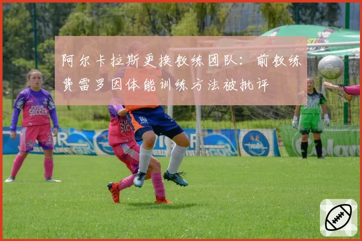 阿尔卡拉斯更换教练团队：前教练费雷罗因体能训练方法被批评