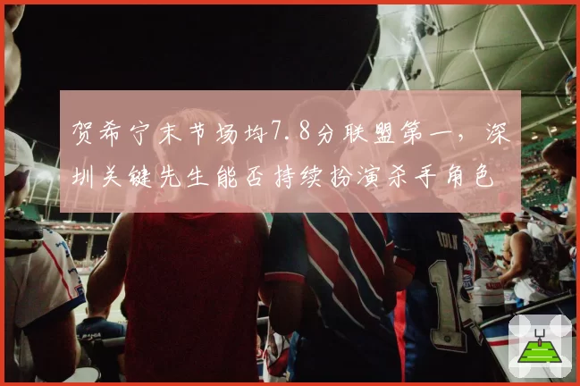 贺希宁末节场均7.8分联盟第一，深圳关键先生能否持续扮演杀手角色？