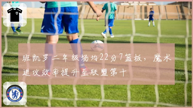 班凯罗二年级场均22分7篮板,魔术进攻效率提升至联盟第十