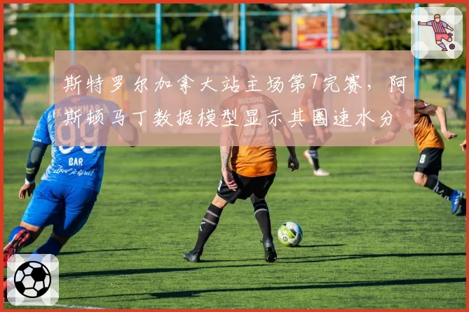 斯特罗尔加拿大站主场第7完赛，阿斯顿马丁数据模型显示其圈速水分大