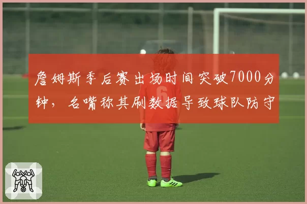 詹姆斯季后赛出场时间突破7000分钟，名嘴称其刷数据导致球队防守崩盘