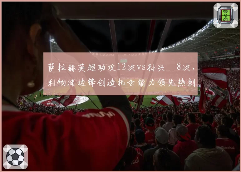 萨拉赫英超助攻12次vs孙兴慜8次，利物浦边锋创造机会能力领先热刺核心