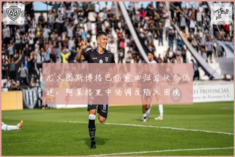 尤文图斯博格巴伤愈回归后状态低迷，阿莱格里中场调度陷入困境