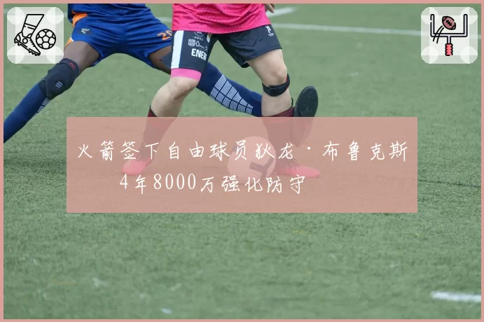 火箭签下自由球员狄龙·布鲁克斯，4年8000万强化防守