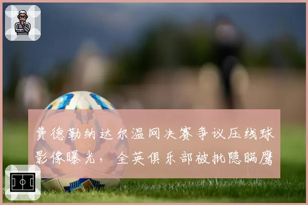 费德勒纳达尔温网决赛争议压线球影像曝光,全英俱乐部被批隐瞒鹰眼数据