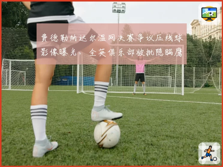 费德勒纳达尔温网决赛争议压线球影像曝光，全英俱乐部被批隐瞒鹰眼数据