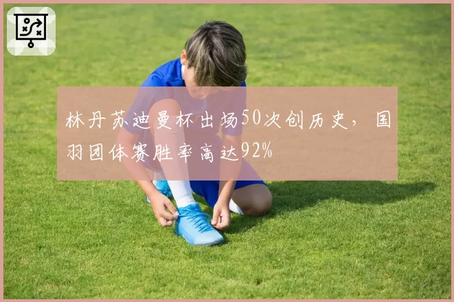 林丹苏迪曼杯出场50次创历史，国羽团体赛胜率高达92%