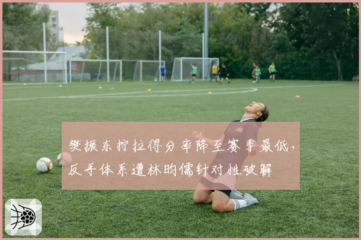 樊振东拧拉得分率降至赛季最低,反手体系遭林昀儒针对性破解