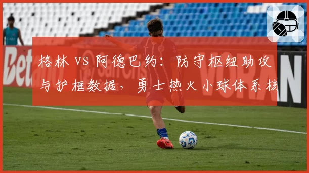 格林 vs 阿德巴约:防守枢纽助攻与护框数据,勇士热火小球体系核心异同