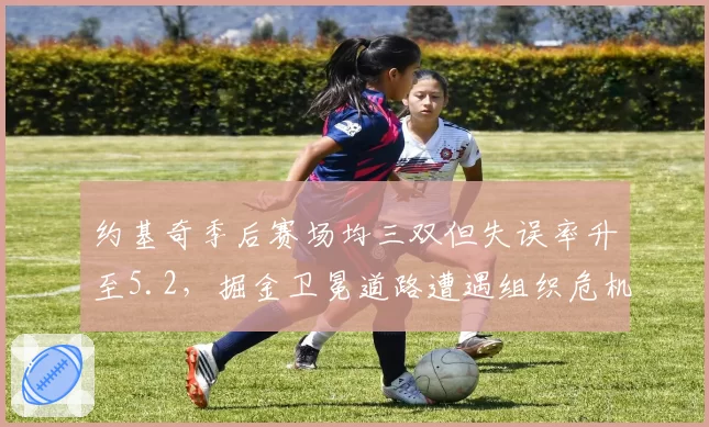 约基奇季后赛场均三双但失误率升至5.2，掘金卫冕道路遭遇组织危机？