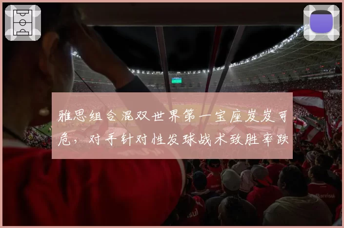 雅思组合混双世界第一宝座岌岌可危,对手针对性发球战术致胜率跌破六成