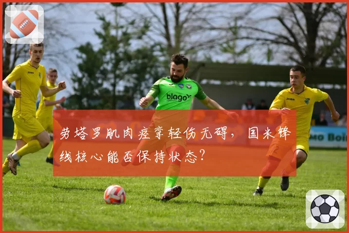 劳塔罗肌肉痉挛轻伤无碍，国米锋线核心能否保持状态？