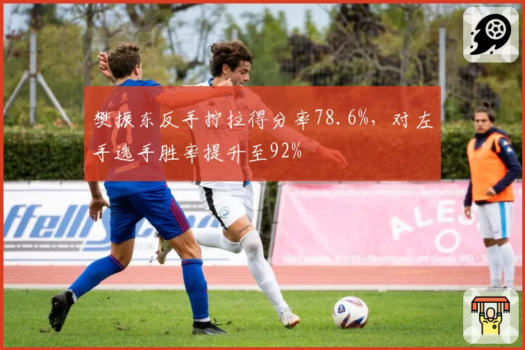 樊振东反手拧拉得分率78.6%，对左手选手胜率提升至92%