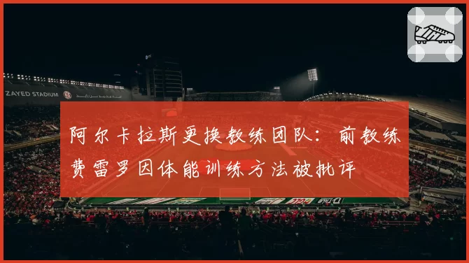 阿尔卡拉斯更换教练团队：前教练费雷罗因体能训练方法被批评