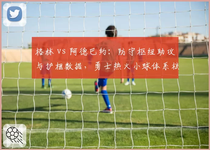 格林 vs 阿德巴约:防守枢纽助攻与护框数据,勇士热火小球体系核心异同